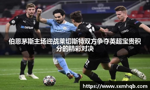 伯恩茅斯主场迎战莱切斯特双方争夺英超宝贵积分的精彩对决