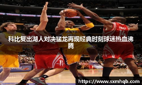 科比复出湖人对决猛龙再现经典时刻球迷热血沸腾