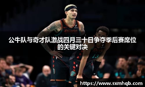 公牛队与奇才队激战四月三十日争夺季后赛席位的关键对决